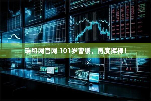瑞和网官网 101岁曹鹏，再度挥棒！