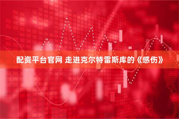 配资平台官网 走进克尔特雷斯库的《感伤》