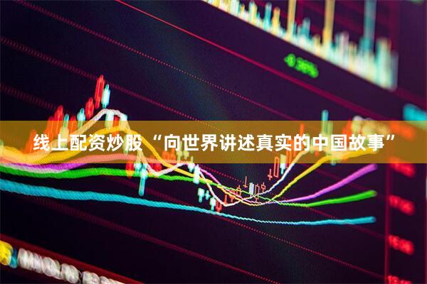 线上配资炒股 “向世界讲述真实的中国故事”