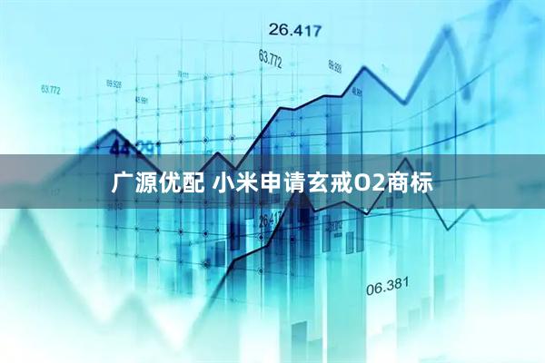 广源优配 小米申请玄戒O2商标