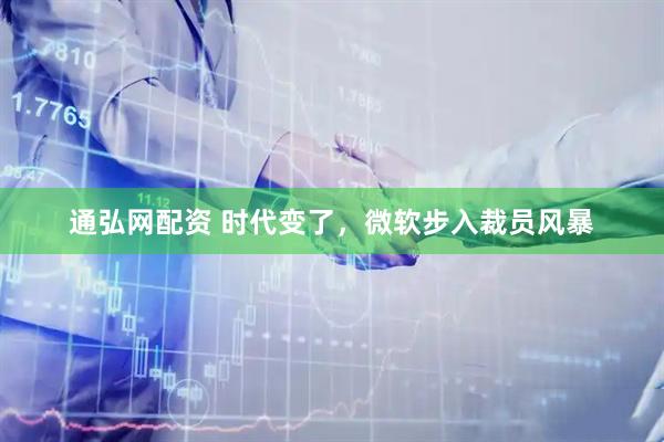 通弘网配资 时代变了，微软步入裁员风暴