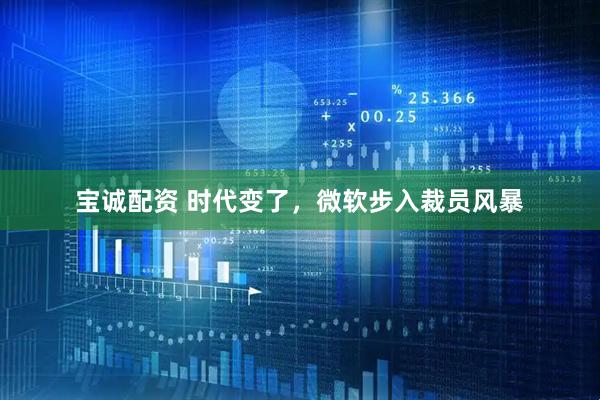 宝诚配资 时代变了，微软步入裁员风暴