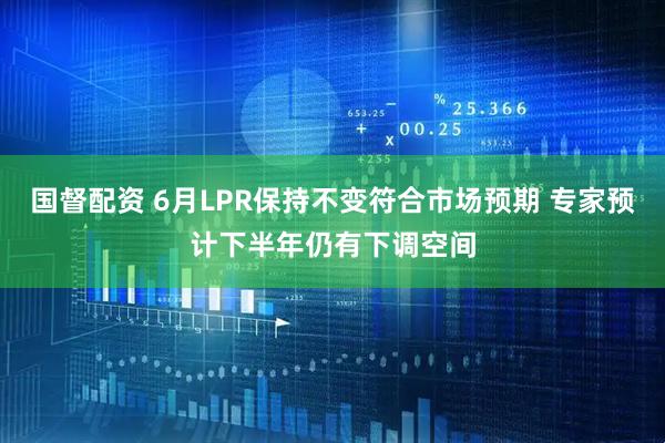 国督配资 6月LPR保持不变符合市场预期 专家预计下半年仍有下调空间