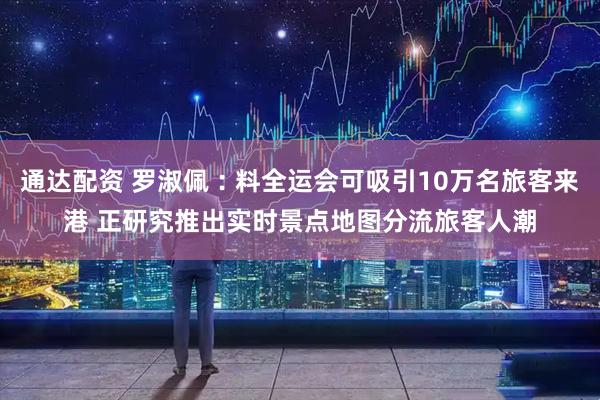 通达配资 罗淑佩︰料全运会可吸引10万名旅客来港 正研究推出实时景点地图分流旅客人潮