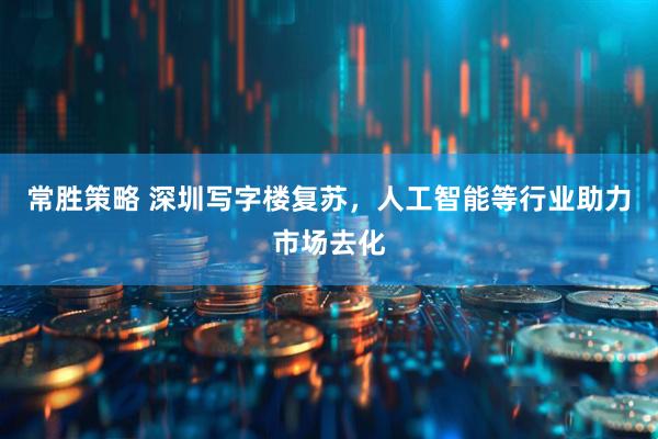常胜策略 深圳写字楼复苏，人工智能等行业助力市场去化