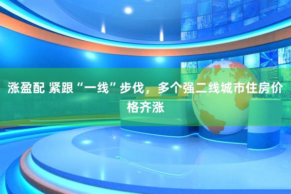 涨盈配 紧跟“一线”步伐，多个强二线城市住房价格齐涨