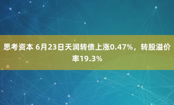 思考资本 6月23日天润转债上涨0.47%，转股溢价率19.3%
