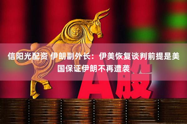 信阳光配资 伊朗副外长：伊美恢复谈判前提是美国保证伊朗不再遭袭