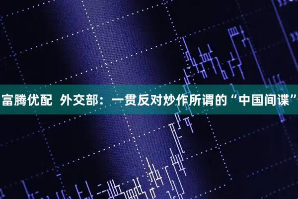 富腾优配  外交部：一贯反对炒作所谓的“中国间谍”