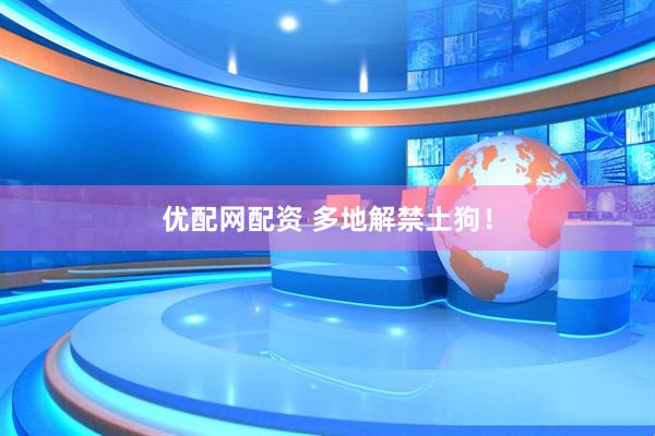 优配网配资 多地解禁土狗！