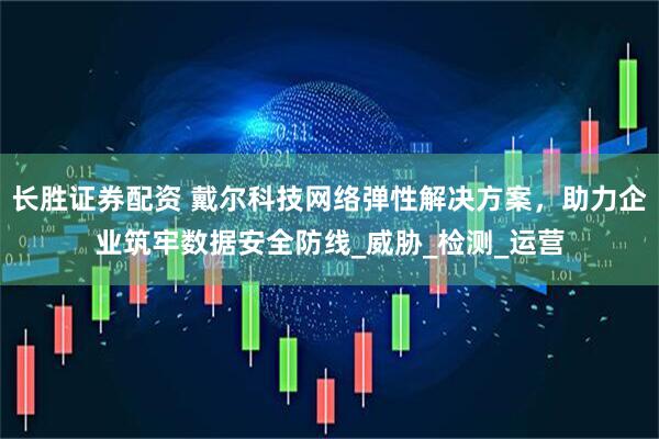 长胜证券配资 戴尔科技网络弹性解决方案，助力企业筑牢数据安全防线_威胁_检测_运营