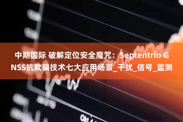 中期国际 破解定位安全魔咒：Septentrio GNSS抗欺骗技术七大应用场景_干扰_信号_监测