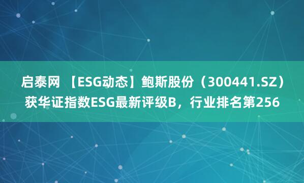 启泰网 【ESG动态】鲍斯股份（300441.SZ）获华证指数ESG最新评级B，行业排名第256