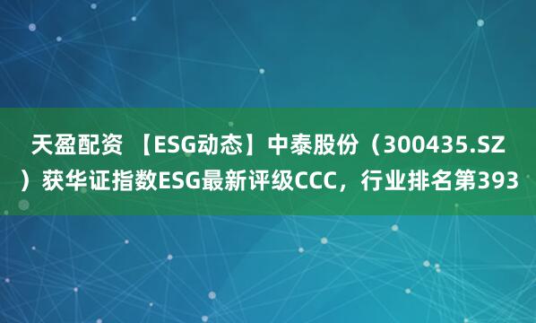 天盈配资 【ESG动态】中泰股份（300435.SZ）获华证指数ESG最新评级CCC，行业排名第393