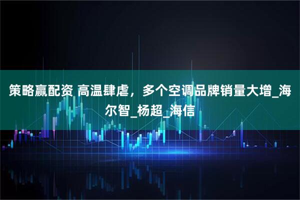 策略赢配资 高温肆虐，多个空调品牌销量大增_海尔智_杨超_海信