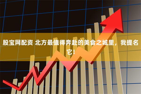 股宝网配资 北方最值得奔赴的美食之城里，我提名它！
