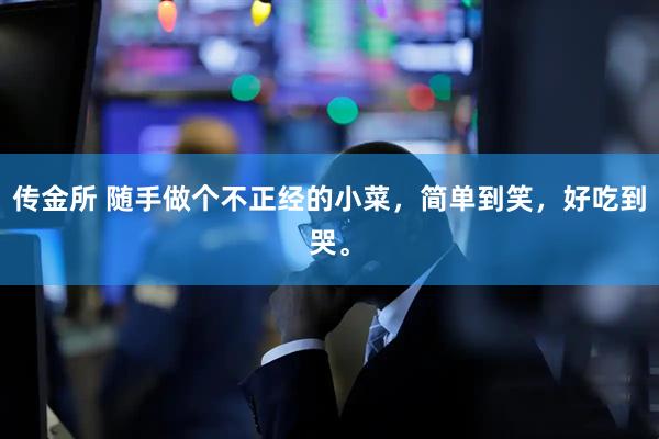 传金所 随手做个不正经的小菜，简单到笑，好吃到哭。