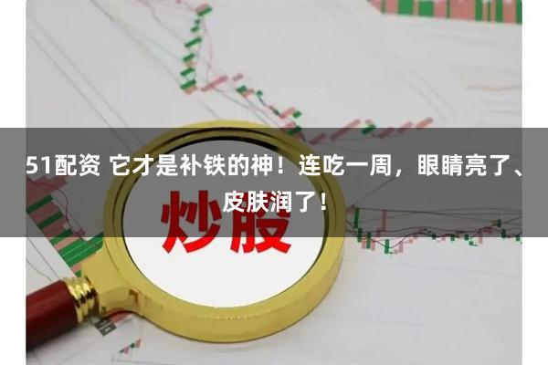 51配资 它才是补铁的神！连吃一周，眼睛亮了、皮肤润了！