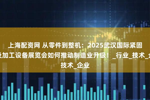 上海配资网 从零件到整机：2025武汉国际紧固件及加工设备展览会如何推动制造业升级！_行业_技术_企业