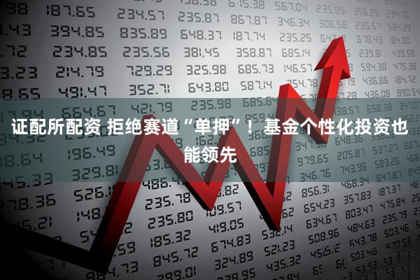 证配所配资 拒绝赛道“单押”！基金个性化投资也能领先