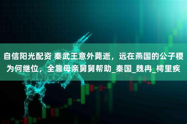 自信阳光配资 秦武王意外薨逝，远在燕国的公子稷为何继位，全靠母亲舅舅帮助_秦国_魏冉_樗里疾