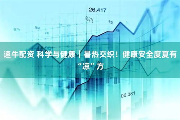 速牛配资 科学与健康｜暑热交织！健康安全度夏有“凉”方