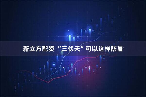 新立方配资 “三伏天”可以这样防暑