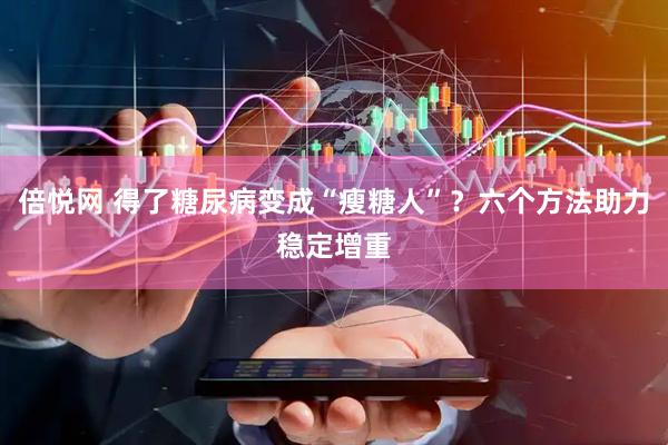 倍悦网 得了糖尿病变成“瘦糖人”？六个方法助力稳定增重