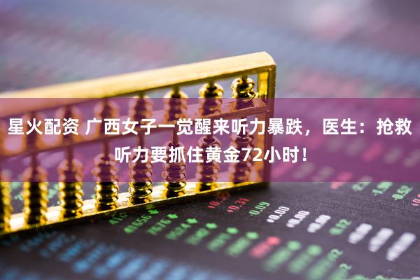 星火配资 广西女子一觉醒来听力暴跌，医生：抢救听力要抓住黄金72小时！