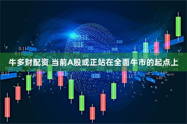 牛多财配资 当前A股或正站在全面牛市的起点上