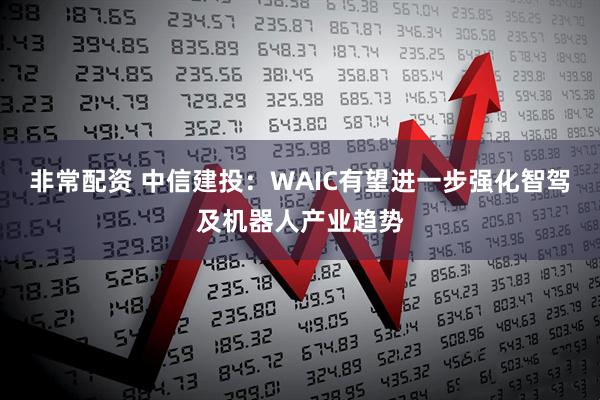非常配资 中信建投：WAIC有望进一步强化智驾及机器人产业趋势
