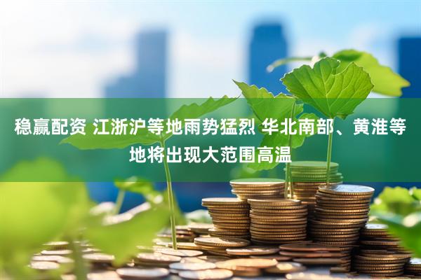 稳赢配资 江浙沪等地雨势猛烈 华北南部、黄淮等地将出现大范围高温