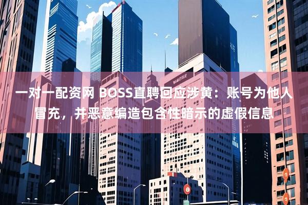 一对一配资网 BOSS直聘回应涉黄：账号为他人冒充，并恶意编造包含性暗示的虚假信息