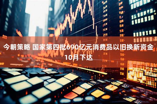 今朝策略 国家第四批690亿元消费品以旧换新资金10月下达