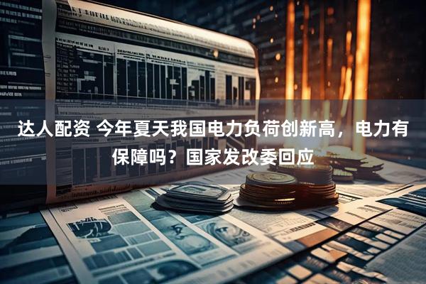 达人配资 今年夏天我国电力负荷创新高，电力有保障吗？国家发改委回应