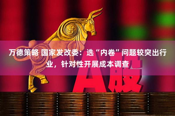 万德策略 国家发改委：选“内卷”问题较突出行业，针对性开展成本调查
