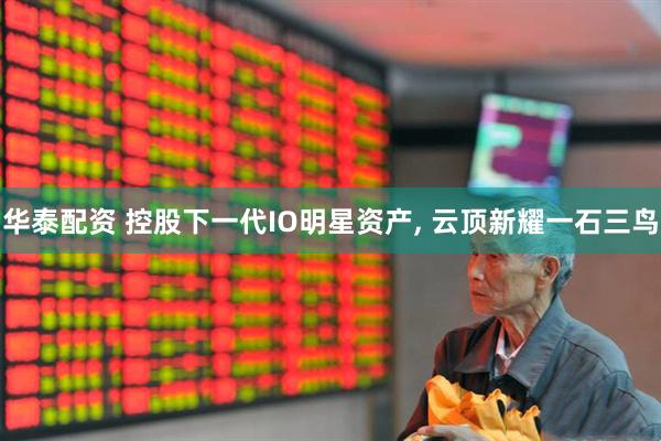 华泰配资 控股下一代IO明星资产, 云顶新耀一石三鸟