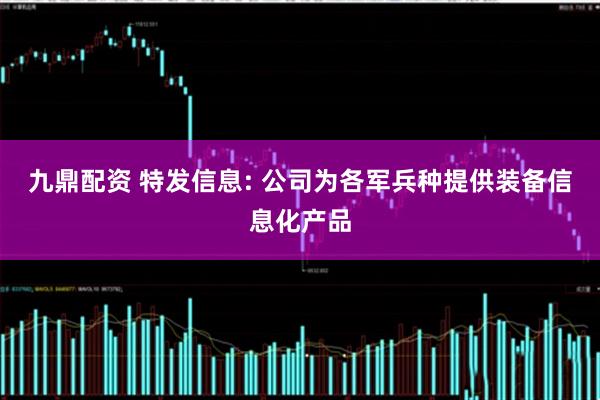 九鼎配资 特发信息: 公司为各军兵种提供装备信息化产品