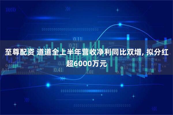 至尊配资 道道全上半年营收净利同比双增, 拟分红超6000万元
