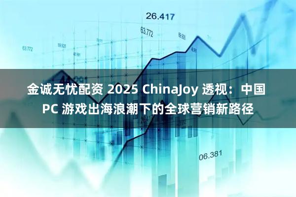 金诚无忧配资 2025 ChinaJoy 透视：中国 PC 游戏出海浪潮下的全球营销新路径