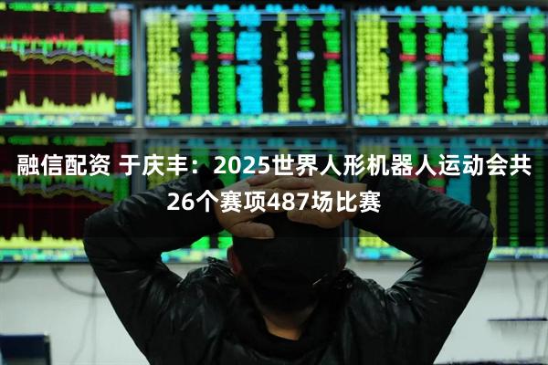 融信配资 于庆丰：2025世界人形机器人运动会共26个赛项487场比赛