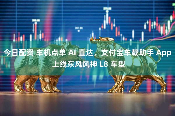 今日配资 车机点单 AI 直达，支付宝车载助手 App 上线东风风神 L8 车型