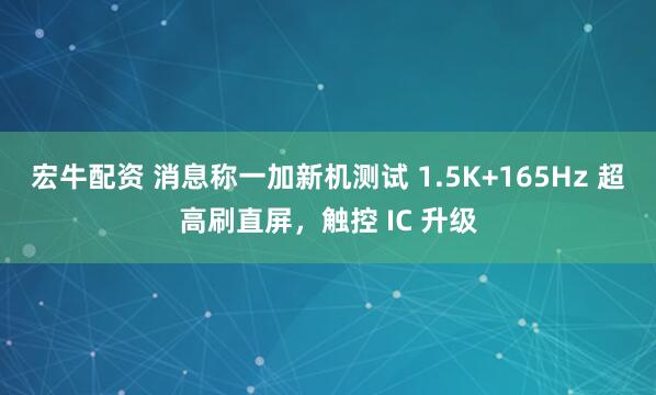 宏牛配资 消息称一加新机测试 1.5K+165Hz 超高刷直屏，触控 IC 升级