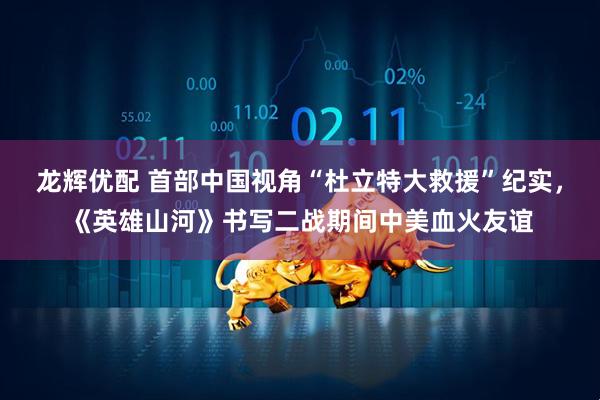 龙辉优配 首部中国视角“杜立特大救援”纪实，《英雄山河》书写二战期间中美血火友谊