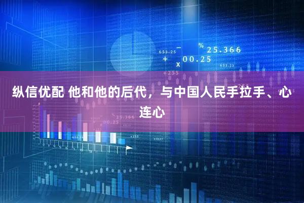 纵信优配 他和他的后代，与中国人民手拉手、心连心