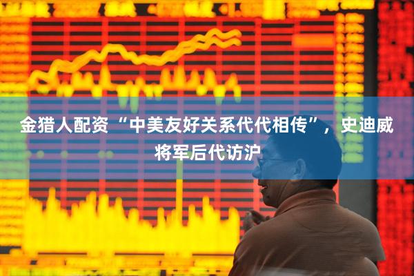 金猎人配资 “中美友好关系代代相传”，史迪威将军后代访沪