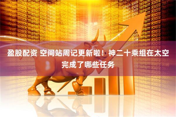 盈股配资 空间站周记更新啦！神二十乘组在太空完成了哪些任务