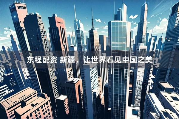 东程配资 新疆，让世界看见中国之美