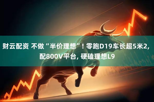 财云配资 不做“半价理想”! 零跑D19车长超5米2, 配800V平台, 硬磕理想L9