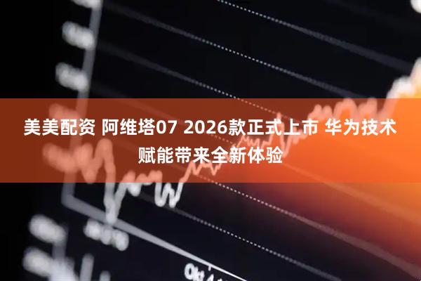 美美配资 阿维塔07 2026款正式上市 华为技术赋能带来全新体验